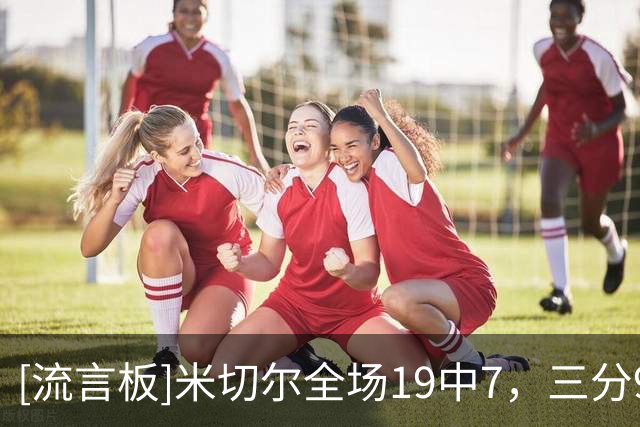 [流言板]米切尔全场19中7，三分9中1、罚球8中7得到22分3篮板3助攻